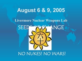 August 6 & 9, 2005 Livermore Nuclear Weapons Lab SEEDS  O F CHANGE NO NUKES! NO WARS! 