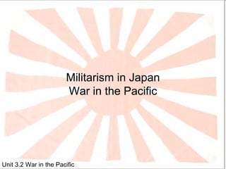 Militarism in Japan
                       War in the Pacific




Unit 3.2 War in the Pacific
 