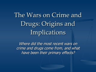 The Wars on Crime and Drugs: Origins and Implications Where did the most recent wars on crime and drugs come from, and what have been their primary effects? 