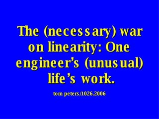 The (necessary) war on linearity: One engineer’s (unusual)  life’s work. tom peters/1026.2006 