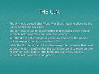 THE U.N.
 The U.N. was created after World War II with leading efforts by the
United States and key allies.
 The U.N. wa...