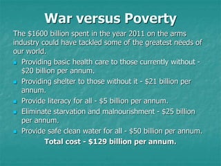 War versus Poverty
The $1600 billion spent in the year 2011 on the arms
industry could have tackled some of the greatest n...