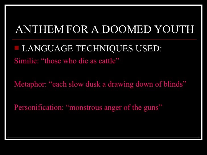 figurative language in the poem anthem for doomed youth Figurative language allows poets and writers alike to exaggerate or alter specific linguistic points of interest the two poets that i shall be looking at for this discourse are wilfred owen who is widely acknowledged for his war poetry using one of his most popular works anthem for doomed youth and . figurative language in the poem anthem for doomed youth Figurative language allows poets and writers alike to exaggerate or alter specific linguistic points of interest the two poets that i shall be looking at for this discourse are wilfred owen who is widely acknowledged for his war poetry using one of his most popular works anthem for doomed youth and .