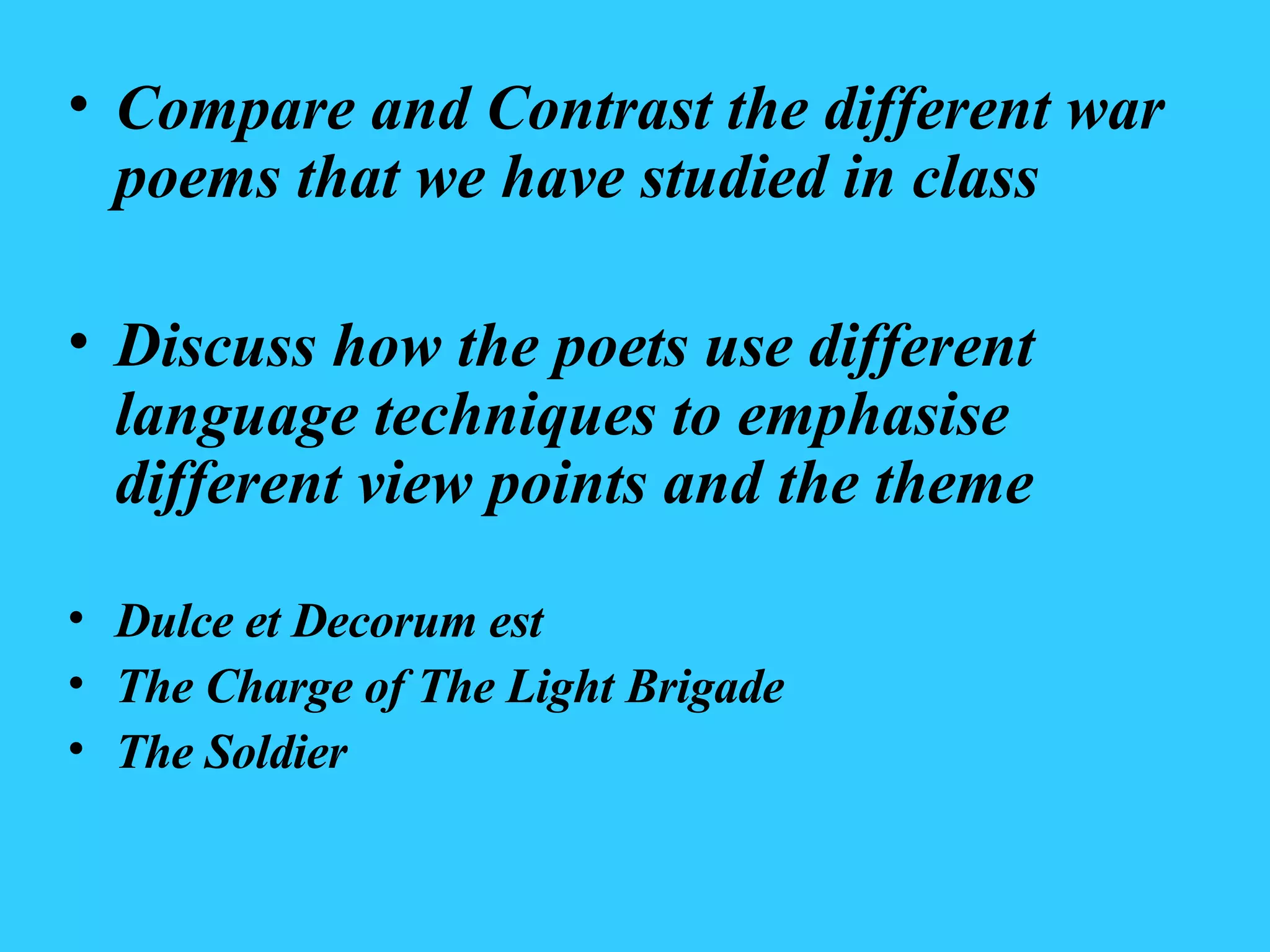 Compare and Contrast the different war poems that we have studied in class Discuss how the poets use different language techniques to emphasise different view points and the theme Dulce et Decorum est The Charge of The Light Brigade The Soldier