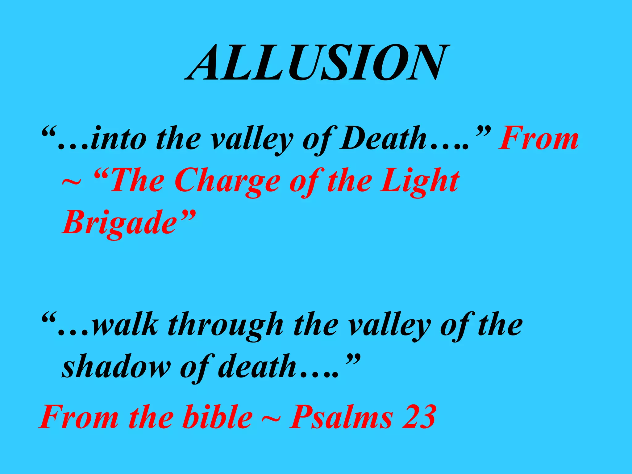 ALLUSION “… into the valley of Death….” From ~ “The Charge of the Light Brigade” “… walk through the valley of the shadow of death….” From the bible ~ Psalms 23