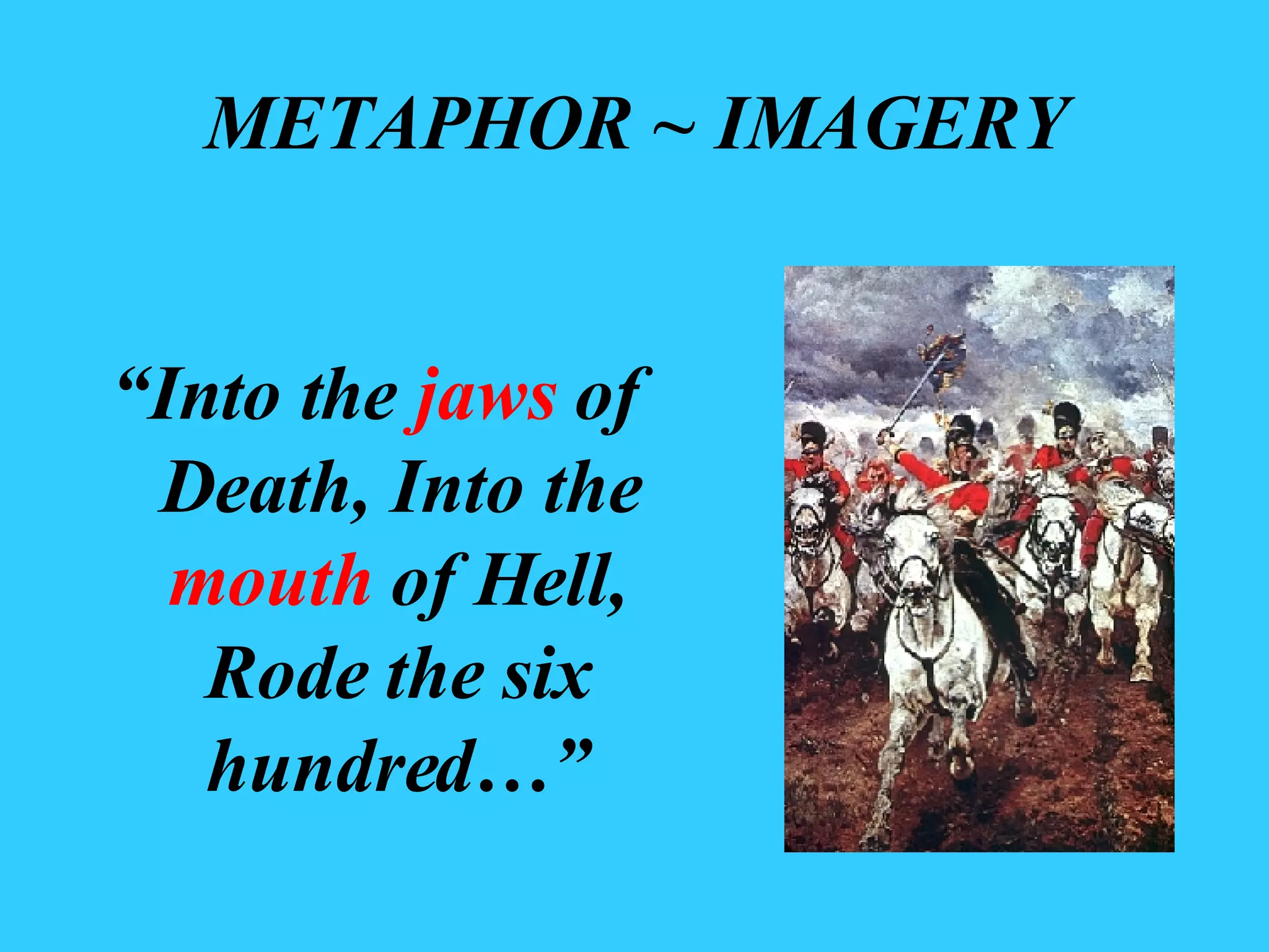 METAPHOR ~ IMAGERY “ Into the jaws of Death, Into the mouth of Hell, Rode the six hundred…”