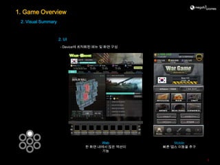 1. Game Overview
 2. Visual Summary



                     2. UI
                      - Device에 최적화된 메뉴 및 화면 구성




                                      Web             Mobile
                                한 화면 내에서 많은 액션이   빠른 뎁스 이동을 추구
                                      가능

                                                                 4
 
