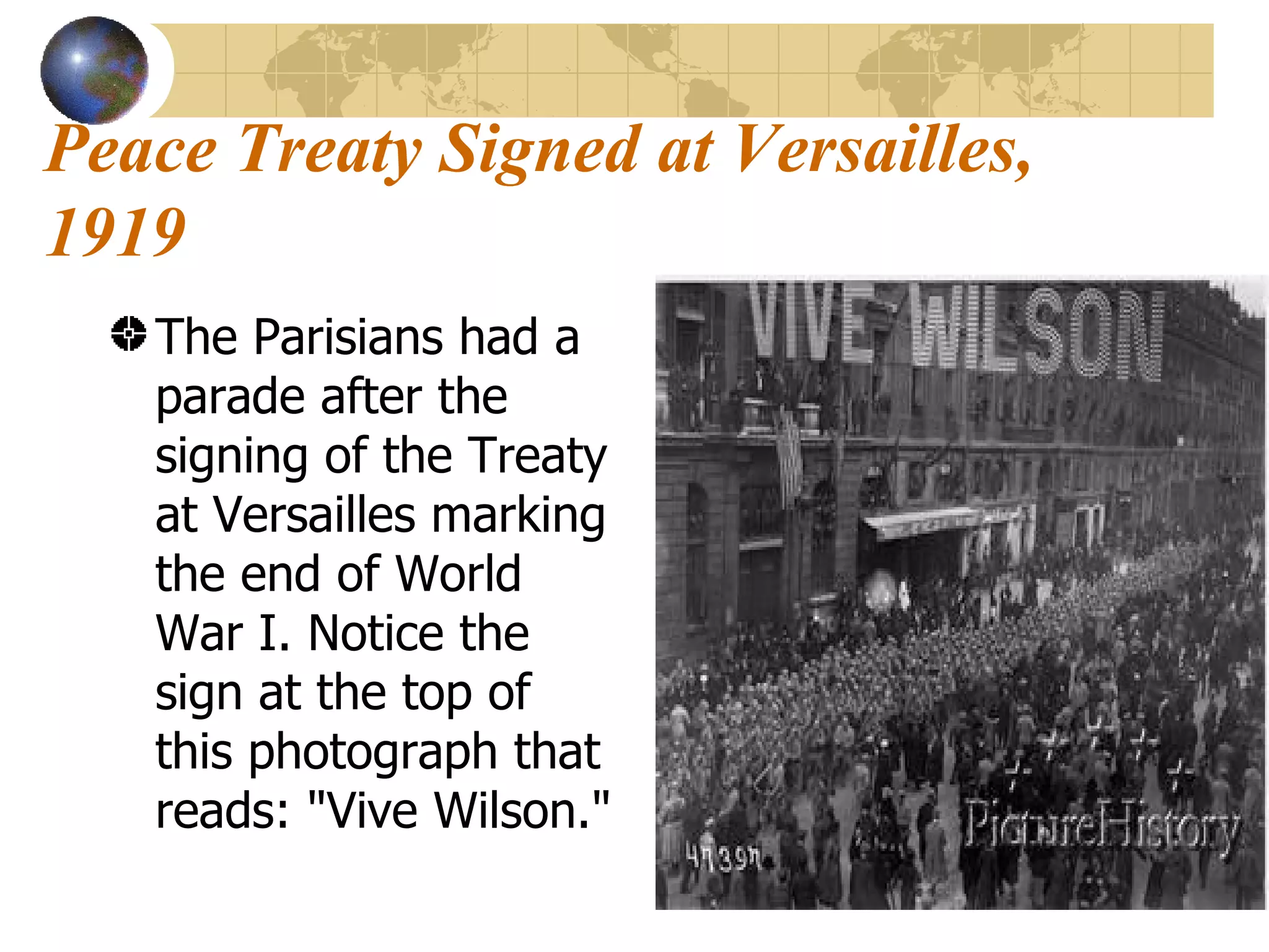 Peace Treaty Signed at Versailles, 1919 The Parisians had a parade after the signing of the Treaty at Versailles marking the end of World War I. Notice the sign at the top of this photograph that reads: "Vive Wilson." 