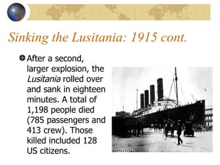 Sinking the Lusitania: 1915 cont. After a second, larger explosion, the  Lusitania  rolled over and sank in eighteen minutes. A total of 1,198 people died (785 passengers and 413 crew). Those killed included 128 US citizens.  