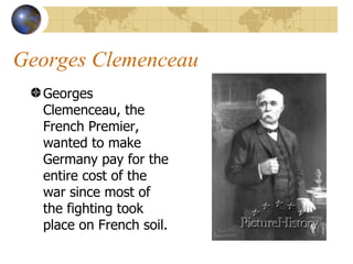 Georges Clemenceau  Georges Clemenceau, the French Premier, wanted to make Germany pay for the entire cost of the war since most of the fighting took place on French soil.  