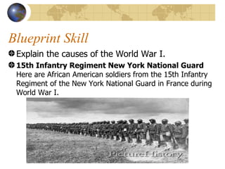 Blueprint Skill Explain the causes of the World War I. 15th Infantry Regiment New York National Guard Here are African American soldiers from the 15th Infantry Regiment of the New York National Guard in France during World War I.  