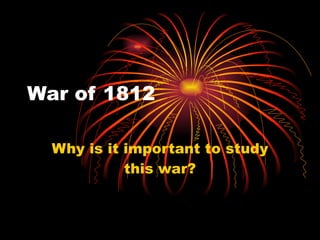 War of 1812 Why is it important to study this war? 