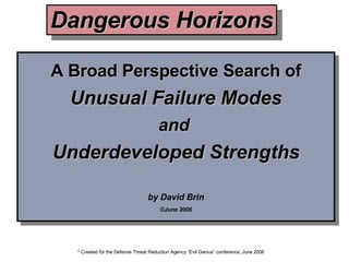 A Broad Perspective Search of Unusual Failure Modes and  Underdeveloped Strengths by David Brin ©June 2006 Dangerous Horizons * Created for the Defense Threat Reduction Agency “Evil Genius” conference, June 2006 