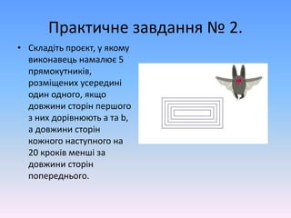 Практичне завдання № 2.
• Складіть проєкт, у якому
виконавець намалює 5
прямокутників,
розміщених усередині
один одного, якщо
довжини сторін першого
з них дорівнюють a та b,
а довжини сторін
кожного наступного на
20 кроків менші за
довжини сторін
попереднього.
 