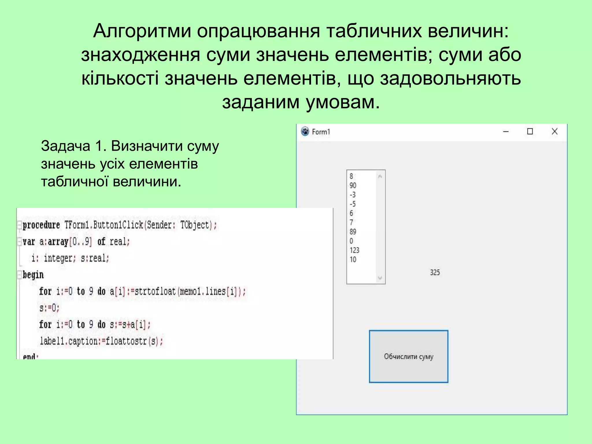 Алгоритми опрацювання табличних величин:
знаходження суми значень елементів; суми або
кількості значень елементів, що задовольняють
заданим умовам.
Задача 1. Визначити суму
значень усіх елементів
табличної величини.
 