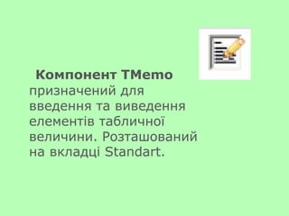 Компонент TMemo
призначений для
введення та виведення
елементів табличної
величини. Розташований
на вкладці Standart.
 