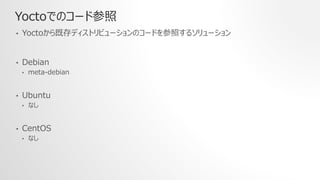 Yoctoでのコード参照
• Yoctoから既存ディストリビューションのコードを参照するソリューション
• Debian
• meta-debian
• Ubuntu
• なし
• CentOS
• なし
 