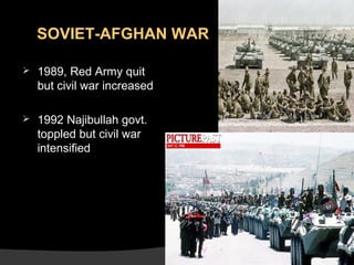 SOVIET-AFGHAN WAR


1989, Red Army quit
but civil war increased



1992 Najibullah govt.
toppled but civil war
intensified

 