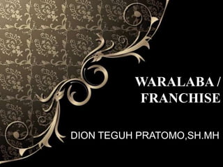 WARALABA /
FRANCHISE
DION TEGUH PRATOMO,SH.MH
 