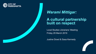 Warami Mittigar:
A cultural partnership
built on respect
Local Studies Librarians’ Meeting
Friday 29 March 2019
Justine Dowd & Sasa Kennedy
 