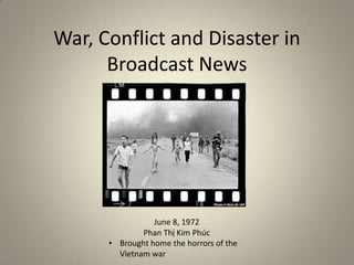 War, Conflict and Disaster in
Broadcast News

June 8, 1972
Phan Thị Kim Phúc
• Brought home the horrors of the
Vietnam war

 
