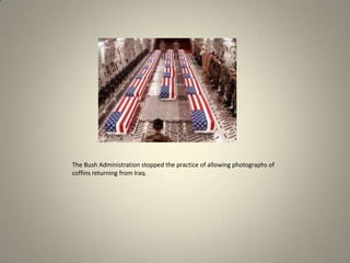 The Bush Administration stopped the practice of allowing photographs of
coffins returning from Iraq.

 