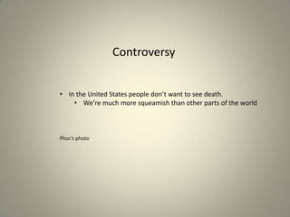 Controversy
• In the United States people don’t want to see death.
• We’re much more squeamish than other parts of the world

Phuc’s photo

 