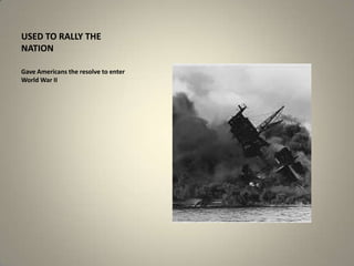 USED TO RALLY THE
NATION
Gave Americans the resolve to enter
World War II

 