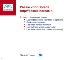 Passie voor Horeca
     http://passie.horeca.nl
        Inhoud Passie voor Horeca
          • Leermiddelenserie voor koks in opleiding
          • Gastheerschapserie
          • Leerboek Horeca-assistent
          • Leermethode vmbo consumptief
          • Leerboek fastservice (zonder illustraties)




17
 