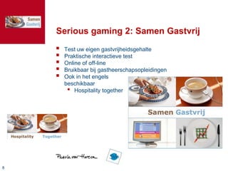 Serious gaming 2: Samen Gastvrij
       Test uw eigen gastvrijheidsgehalte
       Praktische interactieve test
       Online of off-line
       Bruikbaar bij gastheerschapsopleidingen
       Ook in het engels
        beschikbaar
         • Hospitality together




8
 