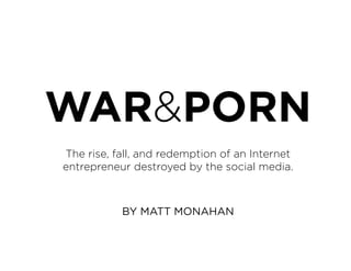 WAR&PORN
The rise, fall, and redemption of an Internet
entrepreneur destroyed by the social media.
BY MATT MONAHAN
 