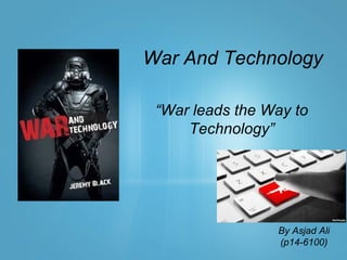 War And Technology
“War leads the Way to
Technology”
War And Technology
By Asjad Ali
(p14-6100)
 