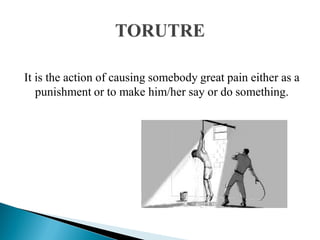 It is the action of causing somebody great pain either as a
punishment or to make him/her say or do something.
 