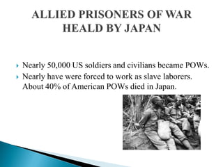  Nearly 50,000 US soldiers and civilians became POWs.
 Nearly have were forced to work as slave laborers.
About 40% of American POWs died in Japan.
 