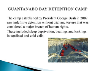 The camp established by President George Bush in 2002
saw indefinite detention without trial and torture that was
considered a major breach of human rights.
These included sleep deprivation, beatings and lockings
in confined and cold cells.
 