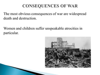 The most obvious consequences of war are widespread
death and destruction.
Women and children suffer unspeakable atrocities in
particular.
 