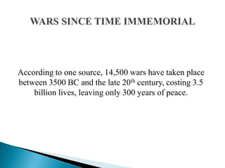 According to one source, 14,500 wars have taken place
between 3500 BC and the late 20th century, costing 3.5
billion lives, leaving only 300 years of peace.
 