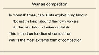 War as competition
In ‘normal’ times, capitalists exploit living labour.
Not just the living labour of their own workers
But the living labour of other capitalists
This is the true function of competition
War is the most extreme form of competition
 