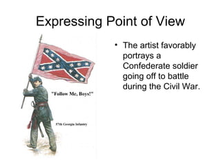 Expressing Point of View
• The artist favorably
portrays a
Confederate soldier
going off to battle
during the Civil War.
 