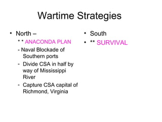Wartime Strategies
• North –
* * ANACONDA PLAN
- Naval Blockade of
Southern ports
- Divide CSA in half by
way of Mississippi
River
- Capture CSA capital of
Richmond, Virginia
• South
• ** SURVIVAL
 