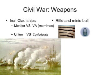 Civil War: Weapons
• Iron Clad ships
– Monitor VS. VA (merrimac)
– Union VS Confederate
• Rifle and minie ball
 
