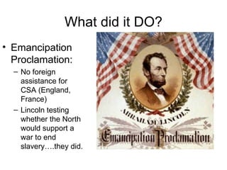 What did it DO?
• Emancipation
Proclamation:
– No foreign
assistance for
CSA (England,
France)
– Lincoln testing
whether the North
would support a
war to end
slavery….they did.
 