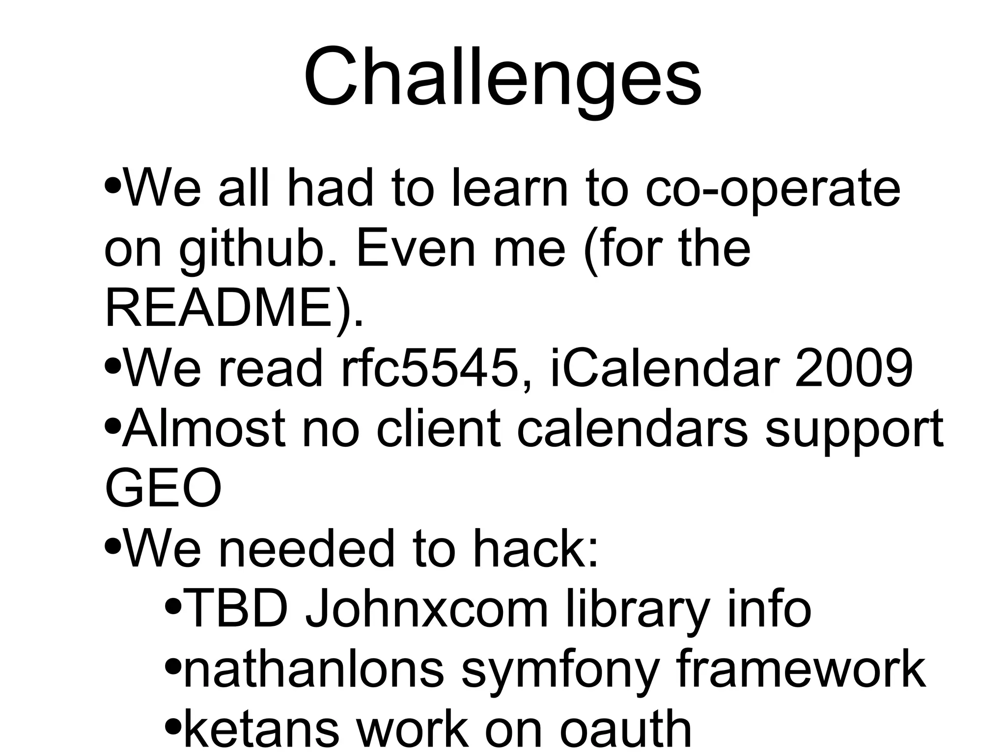 ChallengesLearn to co-operate on github, skype. We read rfc 2445 and found rfc 5545, iCalendar 2009Calendar apps don’t support GEOWe needed to hack:@johnxcom found iCalcreator - PHP imp. of RFC 2445.www.kigkonsult.se/iCalcreator/index.php@nathanlon familiar with symfony frameworkhttp://www.symfony-project.org/@ketan found a twitter oauth projecthttp://github.com/abraham/twitteroauth
