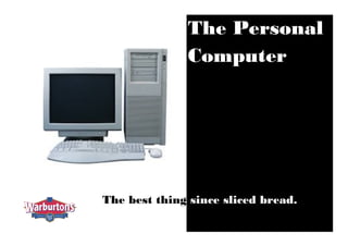 The Personal
Computer
The best thing since sliced bread.
 