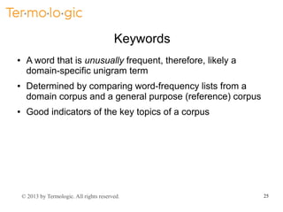 Keywords
●

●

●

A word that is unusually frequent, therefore, likely a
domain-specific unigram term
Determined by compar...