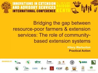 Bridging the gap between
resource-poor farmers & extension
  services: The role of community-
         based extension systems
                       Hilary Warburton
                        Practical Action
 