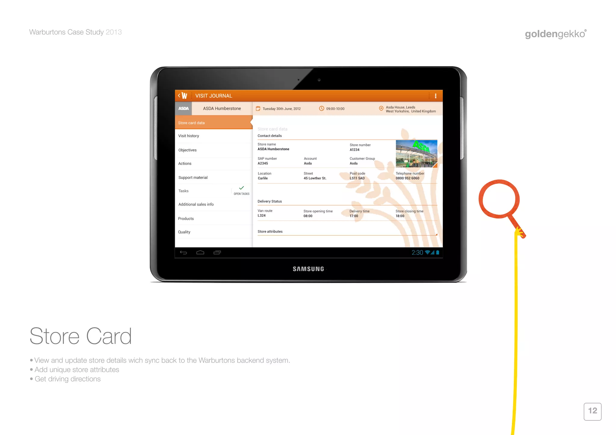 Warburtons Case Study 2013

Store Card
•	View and update store details wich sync back to the Warburtons backend system.
•	Add unique store attributes
•	Get driving directions

12

 