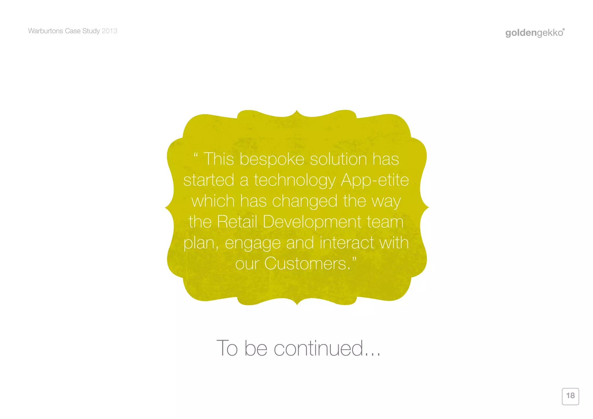 Warburtons Case Study 2013

“ This bespoke solution has
started a technology App-etite
which has changed the way
the Retail Development team
plan, engage and interact with
our Customers.”

To be continued...
18

 