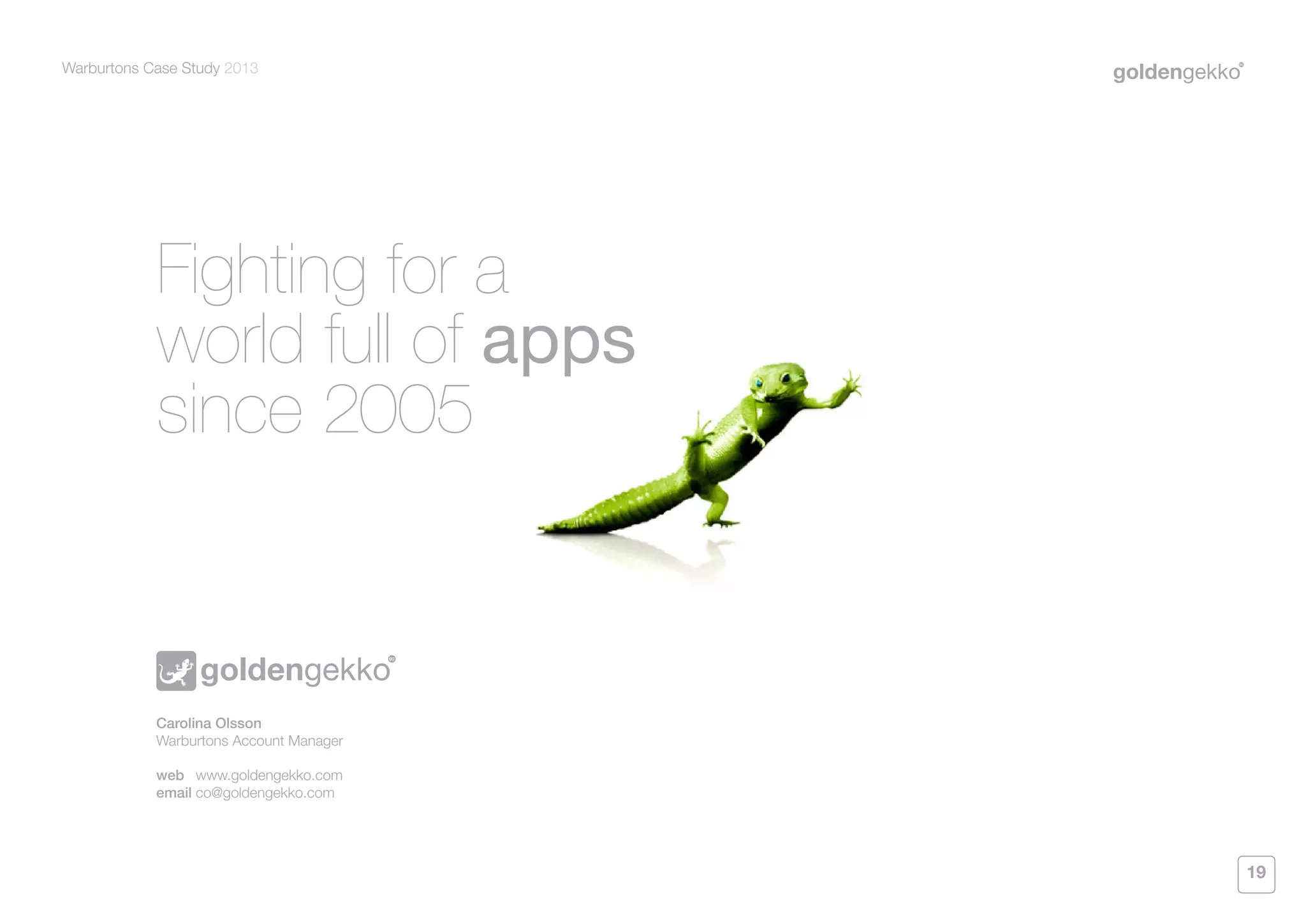 Warburtons Case Study 2013

Fighting for a
world full of apps
since 2005

Carolina Olsson
Warburtons Account Manager
web	 www.goldengekko.com			
email	co@goldengekko.com			

19

 