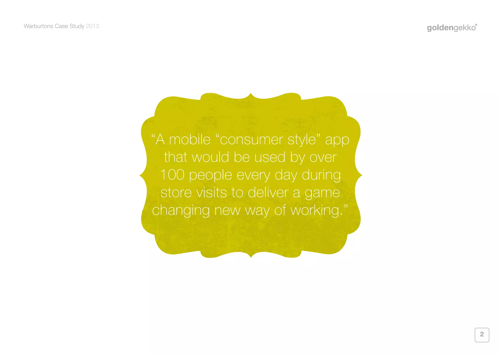 Warburtons Case Study 2013

“A mobile “consumer style” app
that would be used by over
100 people every day during
store visits to deliver a game
changing new way of working.”

2

 